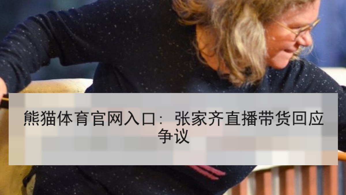 熊猫体育官网入口: 张家齐直播带货回应争议 熊猫体育官网入口: 张家齐直播带货回应争议