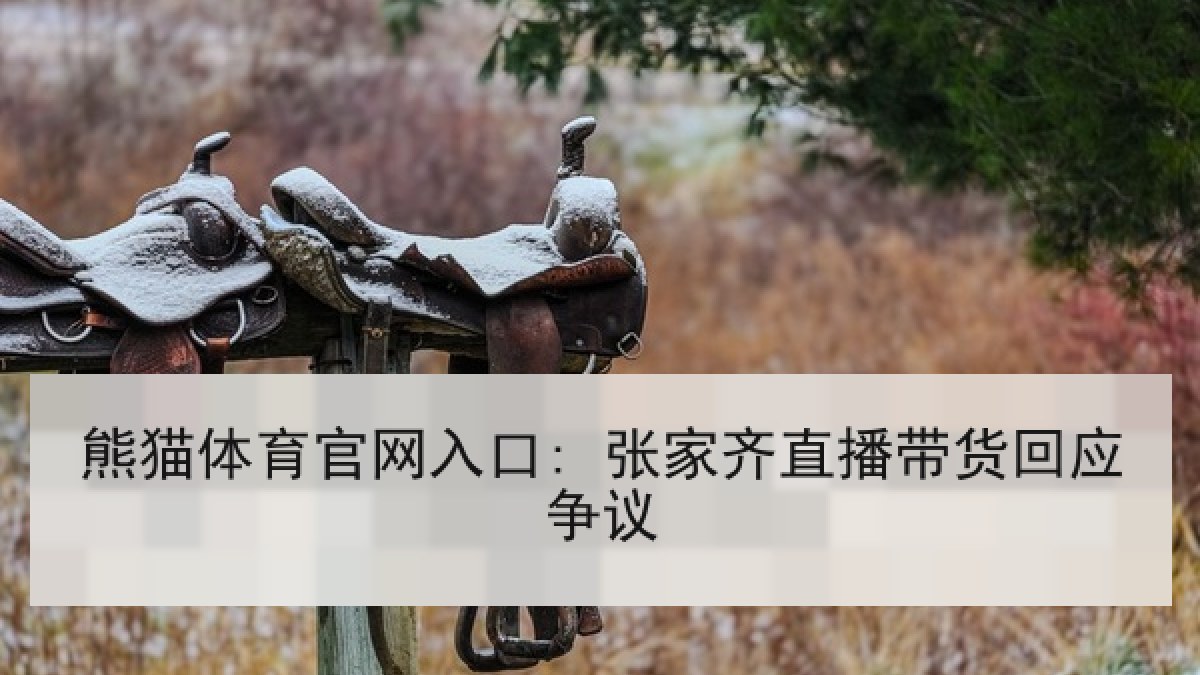熊猫体育官网入口: 张家齐直播带货回应争议 熊猫体育官网入口: 张家齐直播带货回应争议