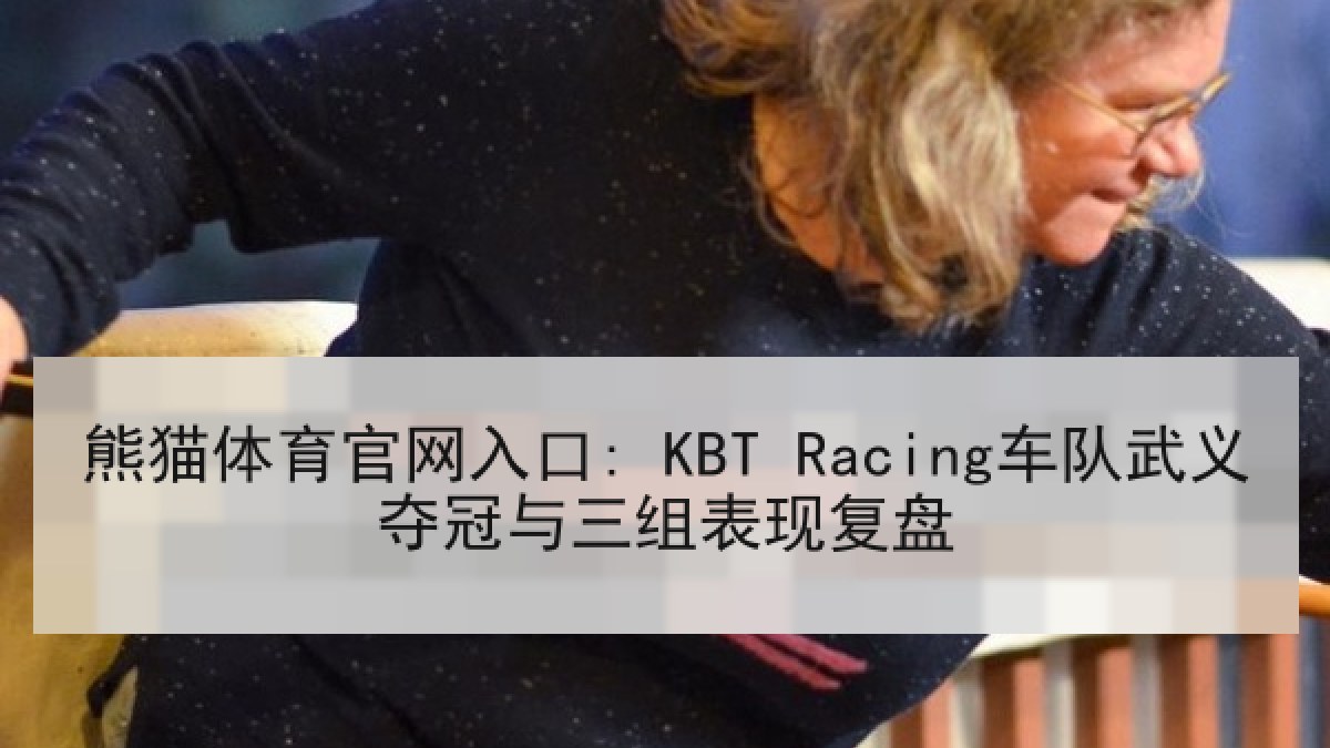 熊猫体育官网入口: KBT Racing车队武义夺冠与三组表现复盘 熊猫体育官网入口: KBT Racing车队武义夺冠与三组表现复盘